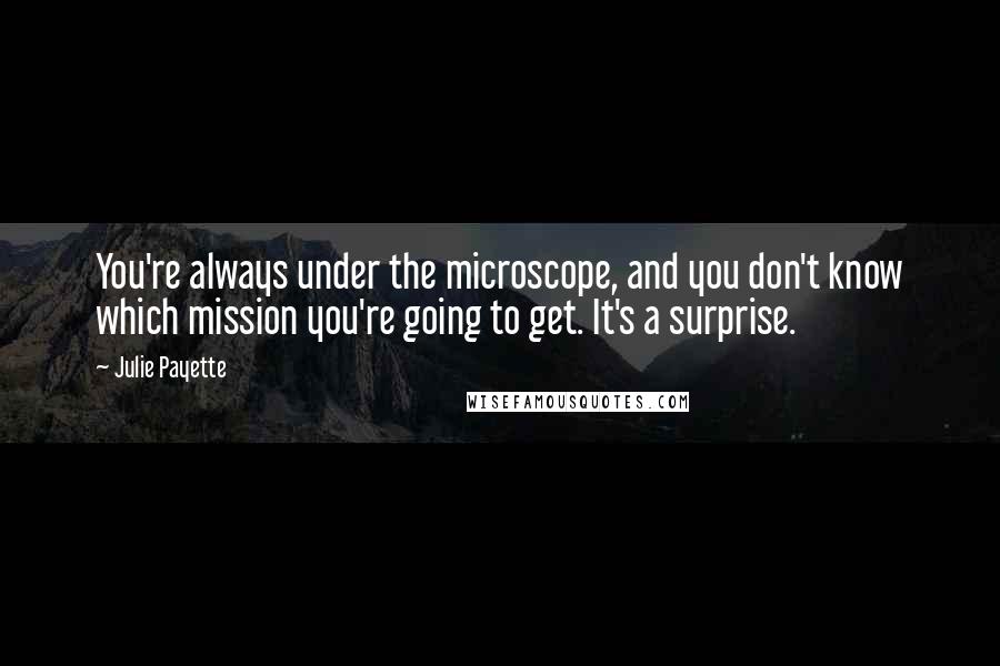 Julie Payette Quotes: You're always under the microscope, and you don't know which mission you're going to get. It's a surprise.