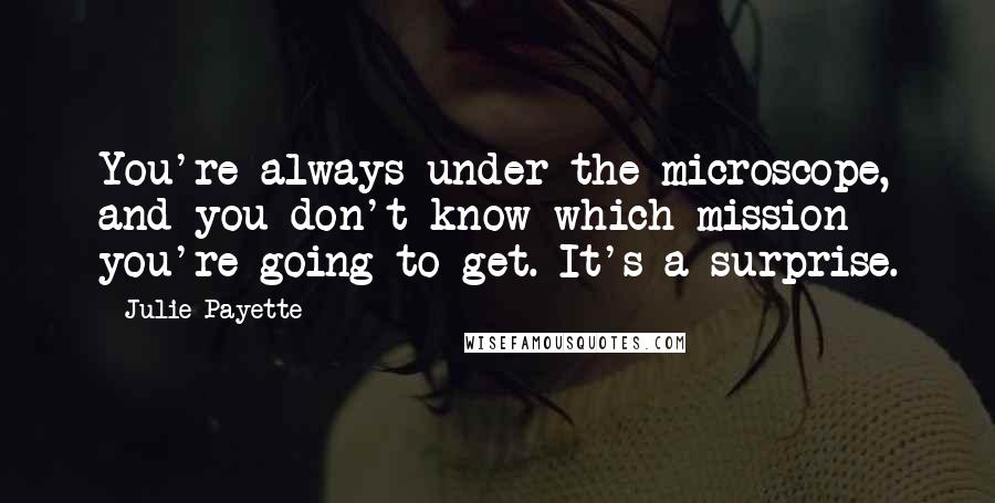 Julie Payette Quotes: You're always under the microscope, and you don't know which mission you're going to get. It's a surprise.