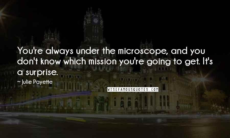 Julie Payette Quotes: You're always under the microscope, and you don't know which mission you're going to get. It's a surprise.