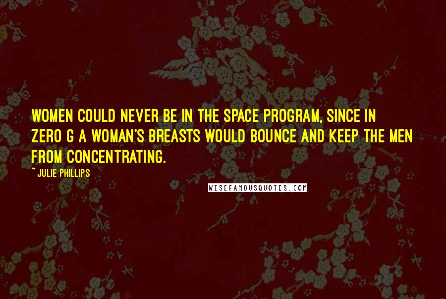 Julie Phillips Quotes: women could never be in the space program, since in zero G a woman's breasts would bounce and keep the men from concentrating.