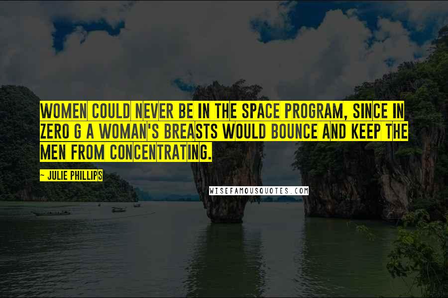 Julie Phillips Quotes: women could never be in the space program, since in zero G a woman's breasts would bounce and keep the men from concentrating.