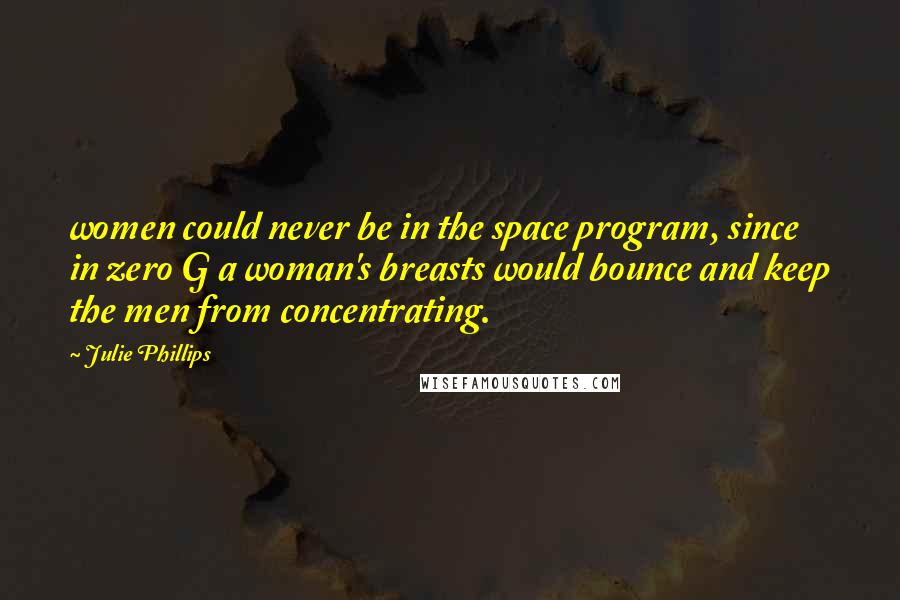 Julie Phillips Quotes: women could never be in the space program, since in zero G a woman's breasts would bounce and keep the men from concentrating.