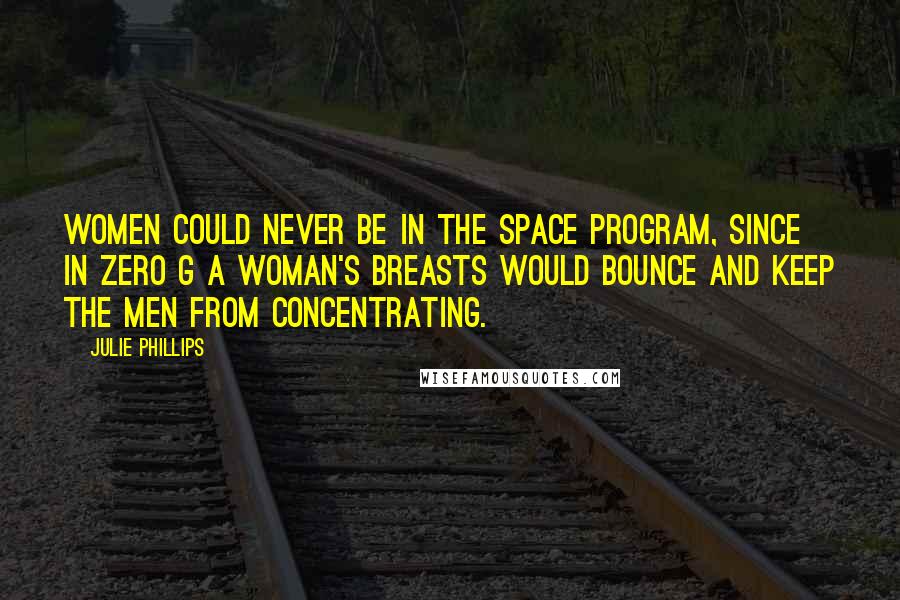 Julie Phillips Quotes: women could never be in the space program, since in zero G a woman's breasts would bounce and keep the men from concentrating.
