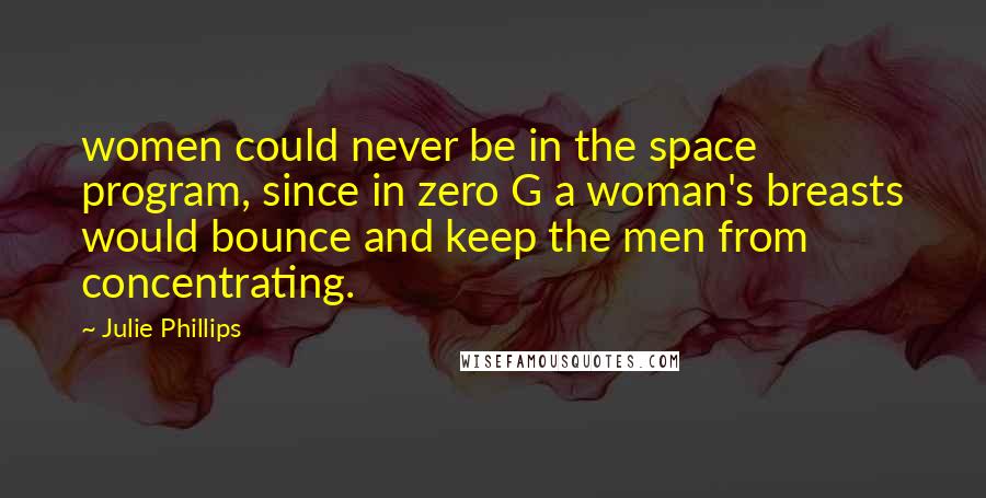 Julie Phillips Quotes: women could never be in the space program, since in zero G a woman's breasts would bounce and keep the men from concentrating.