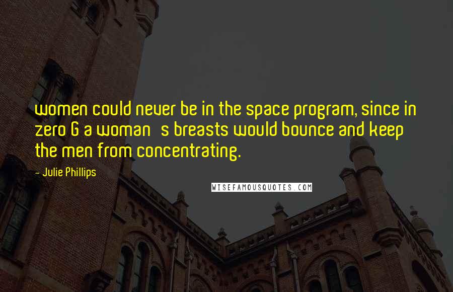 Julie Phillips Quotes: women could never be in the space program, since in zero G a woman's breasts would bounce and keep the men from concentrating.