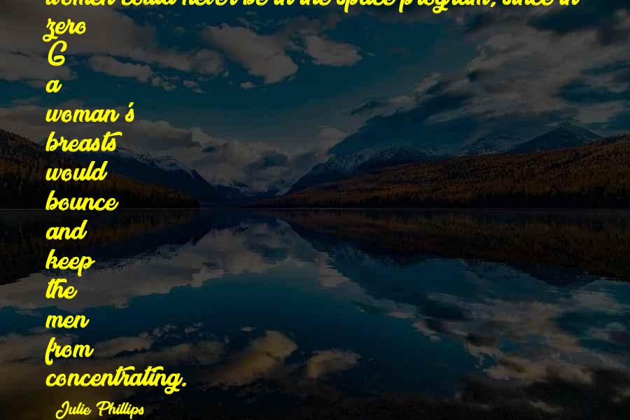 Julie Phillips Quotes: women could never be in the space program, since in zero G a woman's breasts would bounce and keep the men from concentrating.