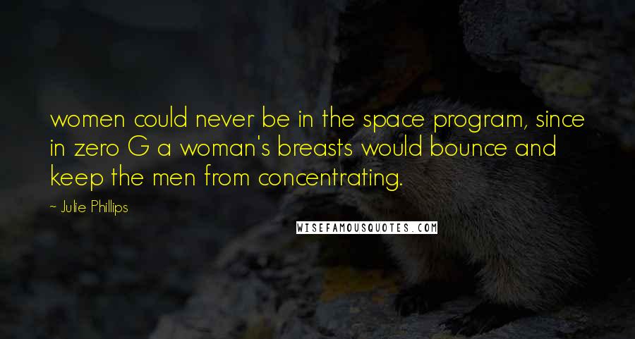 Julie Phillips Quotes: women could never be in the space program, since in zero G a woman's breasts would bounce and keep the men from concentrating.