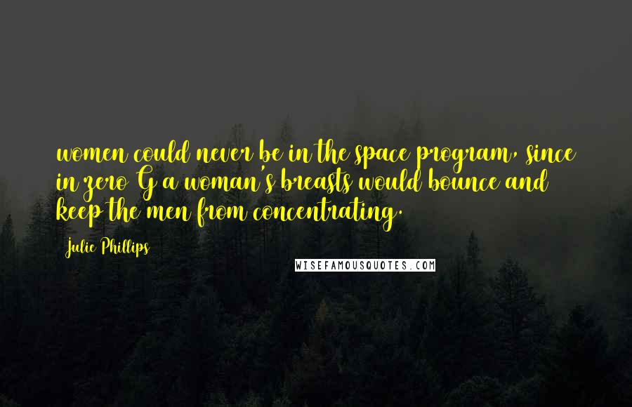 Julie Phillips Quotes: women could never be in the space program, since in zero G a woman's breasts would bounce and keep the men from concentrating.