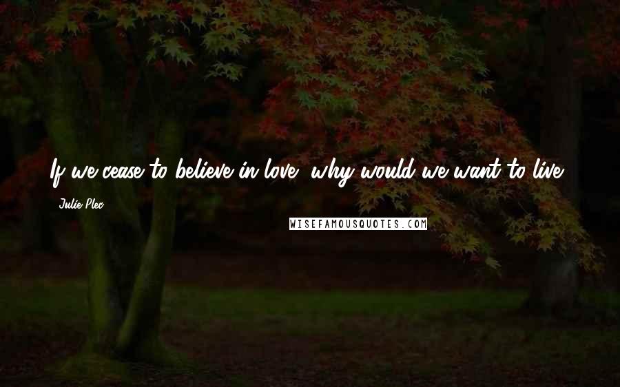 Julie Plec Quotes: If we cease to believe in love, why would we want to live?