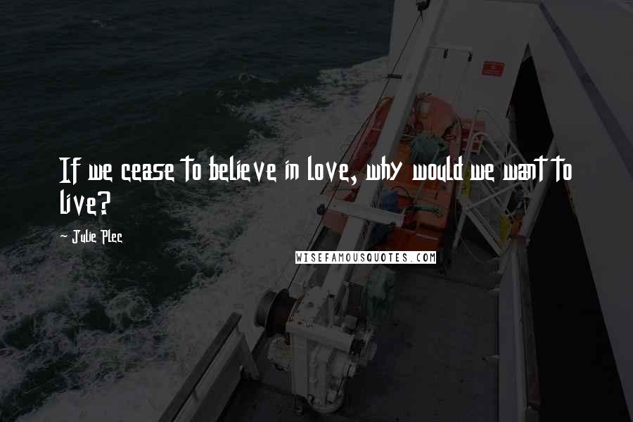 Julie Plec Quotes: If we cease to believe in love, why would we want to live?