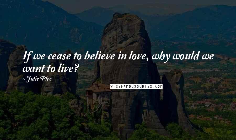 Julie Plec Quotes: If we cease to believe in love, why would we want to live?