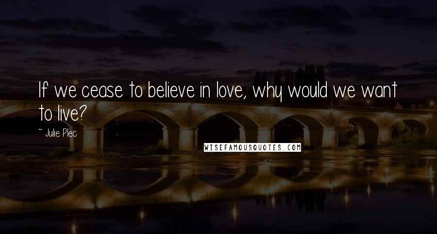 Julie Plec Quotes: If we cease to believe in love, why would we want to live?