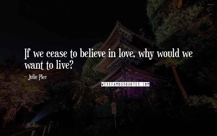 Julie Plec Quotes: If we cease to believe in love, why would we want to live?