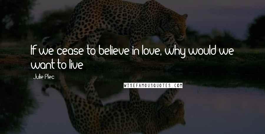 Julie Plec Quotes: If we cease to believe in love, why would we want to live?