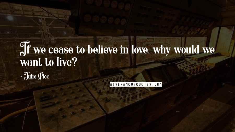 Julie Plec Quotes: If we cease to believe in love, why would we want to live?