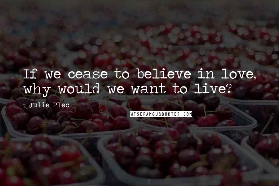 Julie Plec Quotes: If we cease to believe in love, why would we want to live?