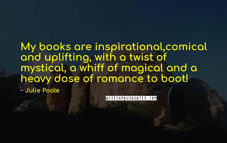 Julie Poole Quotes: My books are inspirational,comical and uplifting, with a twist of mystical, a whiff of magical and a heavy dose of romance to boot!