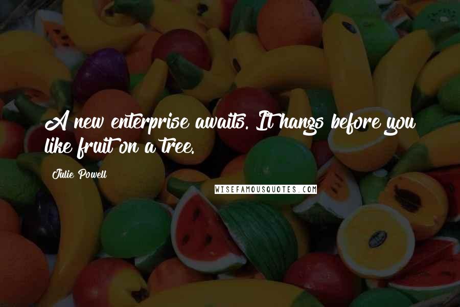 Julie Powell Quotes: A new enterprise awaits. It hangs before you like fruit on a tree.