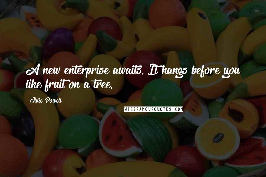 Julie Powell Quotes: A new enterprise awaits. It hangs before you like fruit on a tree.