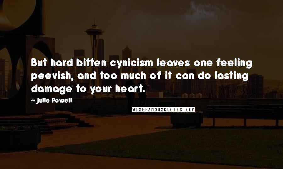 Julie Powell Quotes: But hard bitten cynicism leaves one feeling peevish, and too much of it can do lasting damage to your heart.
