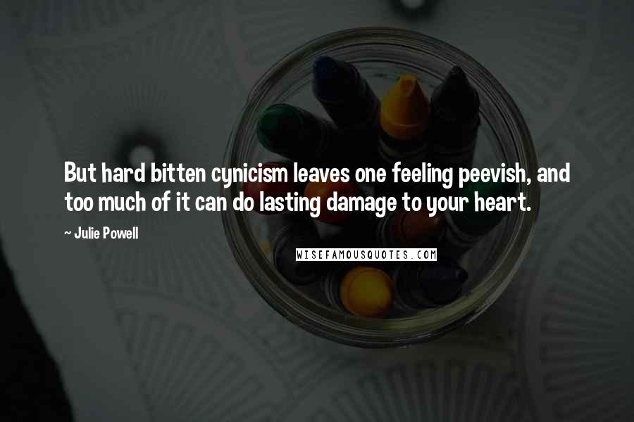 Julie Powell Quotes: But hard bitten cynicism leaves one feeling peevish, and too much of it can do lasting damage to your heart.