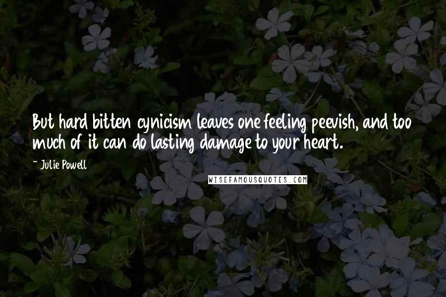 Julie Powell Quotes: But hard bitten cynicism leaves one feeling peevish, and too much of it can do lasting damage to your heart.