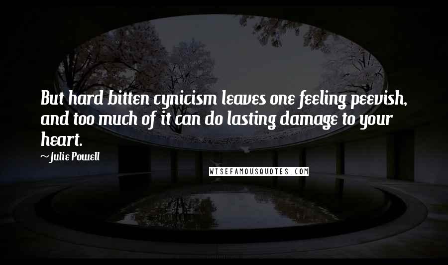 Julie Powell Quotes: But hard bitten cynicism leaves one feeling peevish, and too much of it can do lasting damage to your heart.