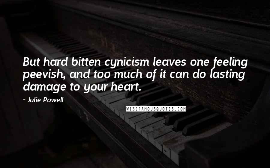 Julie Powell Quotes: But hard bitten cynicism leaves one feeling peevish, and too much of it can do lasting damage to your heart.