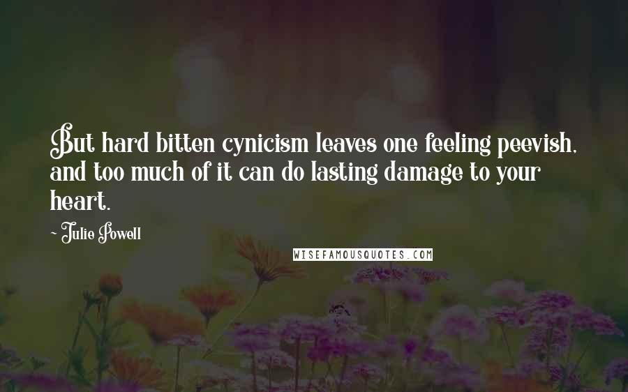Julie Powell Quotes: But hard bitten cynicism leaves one feeling peevish, and too much of it can do lasting damage to your heart.