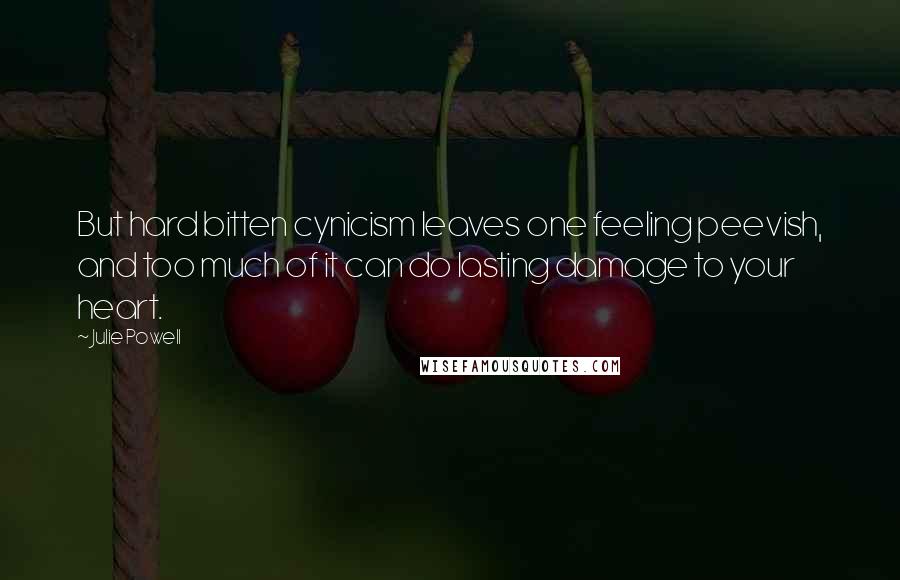 Julie Powell Quotes: But hard bitten cynicism leaves one feeling peevish, and too much of it can do lasting damage to your heart.