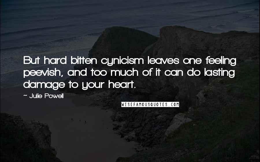 Julie Powell Quotes: But hard bitten cynicism leaves one feeling peevish, and too much of it can do lasting damage to your heart.