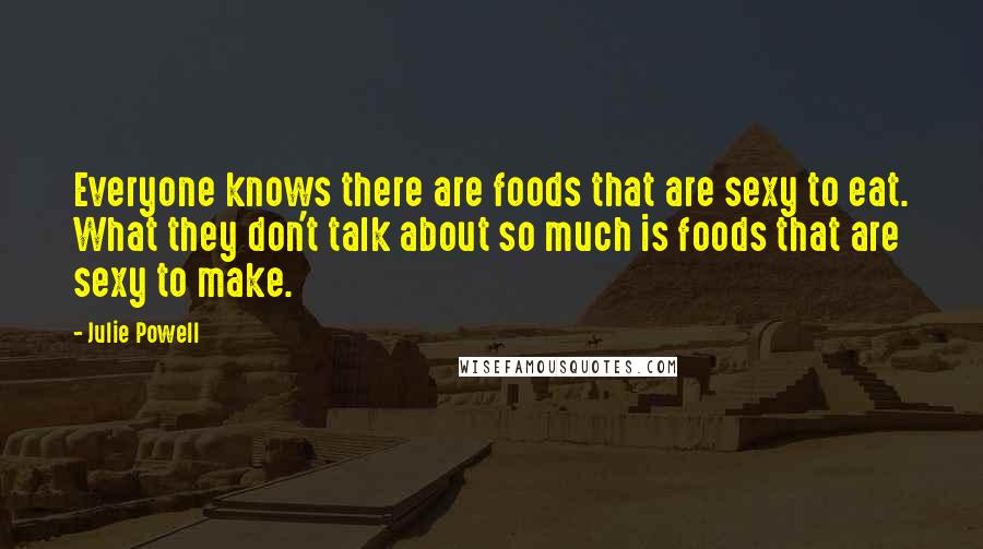 Julie Powell Quotes: Everyone knows there are foods that are sexy to eat. What they don't talk about so much is foods that are sexy to make.