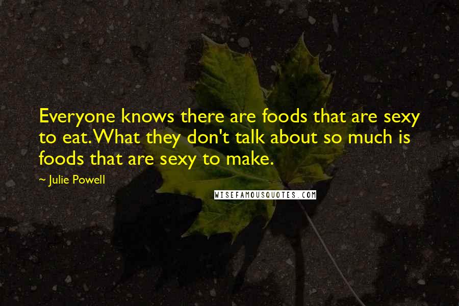 Julie Powell Quotes: Everyone knows there are foods that are sexy to eat. What they don't talk about so much is foods that are sexy to make.