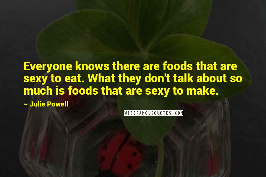Julie Powell Quotes: Everyone knows there are foods that are sexy to eat. What they don't talk about so much is foods that are sexy to make.