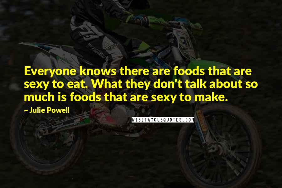 Julie Powell Quotes: Everyone knows there are foods that are sexy to eat. What they don't talk about so much is foods that are sexy to make.