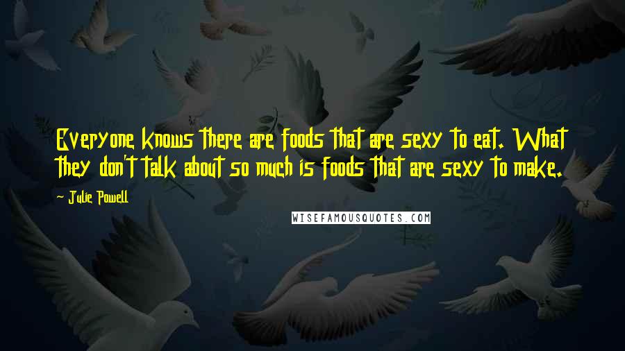 Julie Powell Quotes: Everyone knows there are foods that are sexy to eat. What they don't talk about so much is foods that are sexy to make.