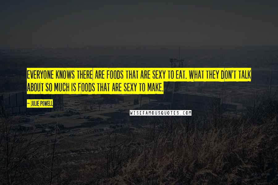 Julie Powell Quotes: Everyone knows there are foods that are sexy to eat. What they don't talk about so much is foods that are sexy to make.