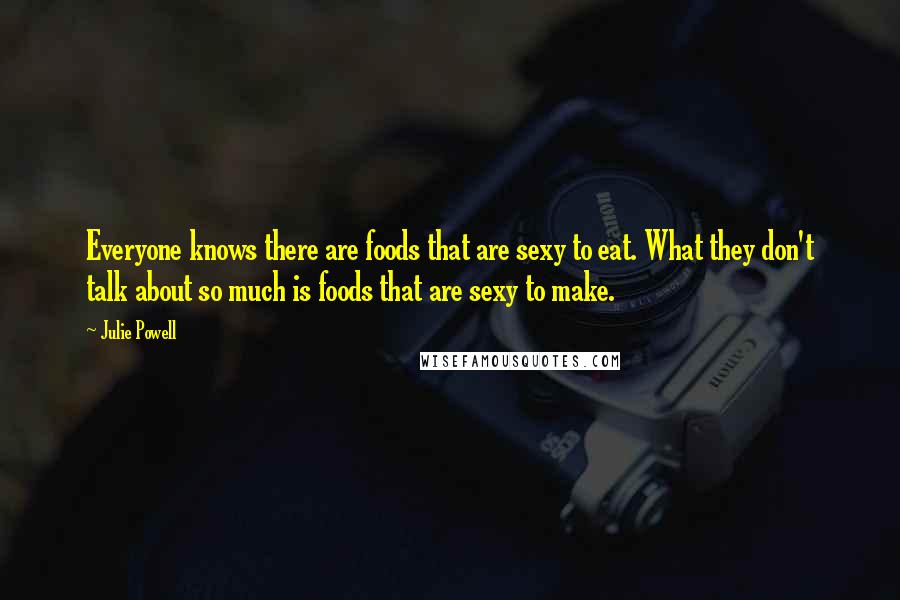 Julie Powell Quotes: Everyone knows there are foods that are sexy to eat. What they don't talk about so much is foods that are sexy to make.