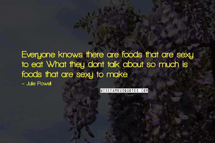 Julie Powell Quotes: Everyone knows there are foods that are sexy to eat. What they don't talk about so much is foods that are sexy to make.