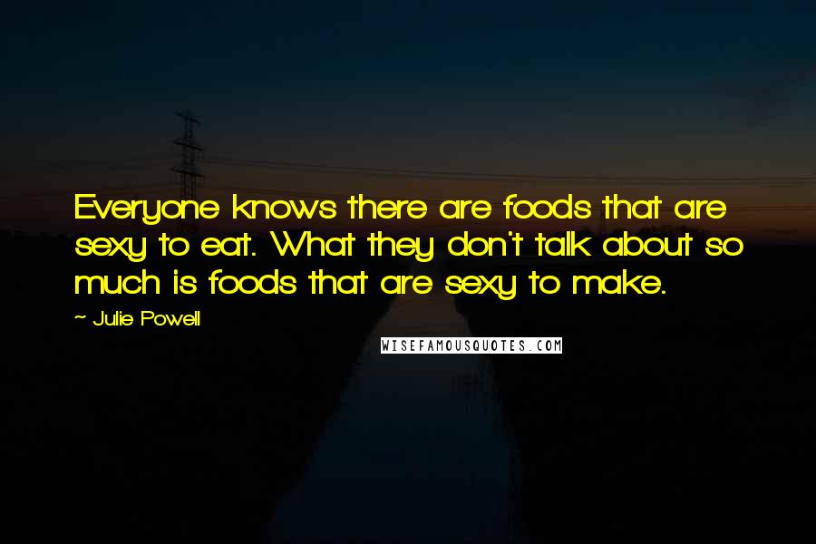 Julie Powell Quotes: Everyone knows there are foods that are sexy to eat. What they don't talk about so much is foods that are sexy to make.