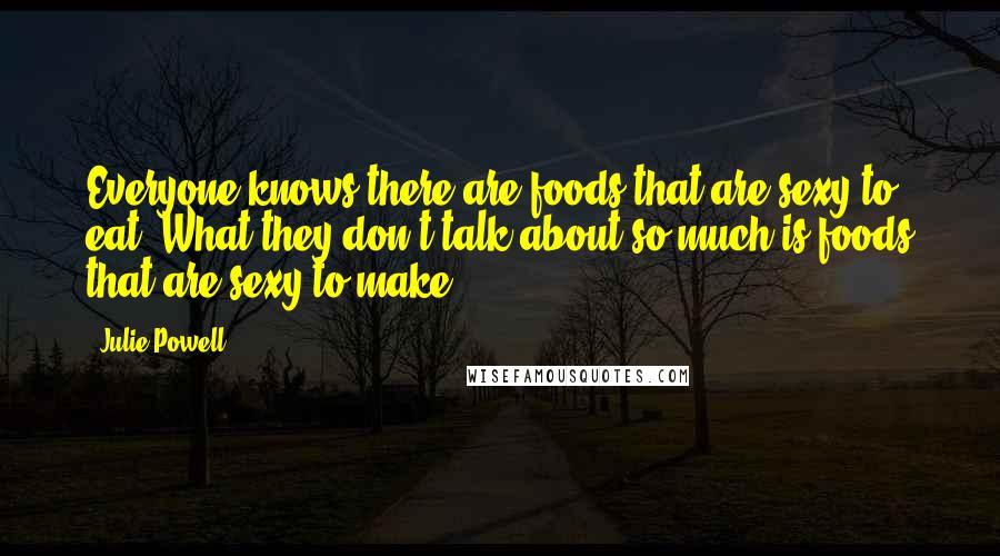Julie Powell Quotes: Everyone knows there are foods that are sexy to eat. What they don't talk about so much is foods that are sexy to make.