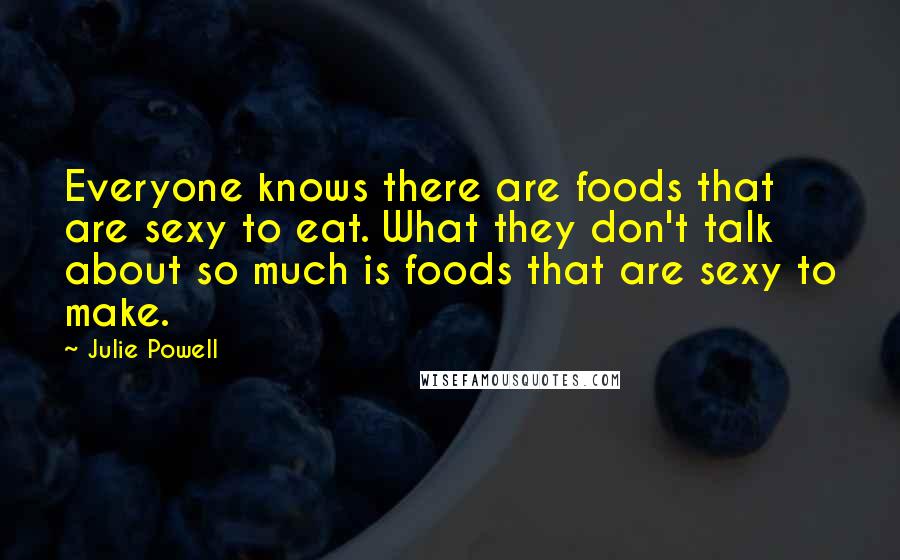 Julie Powell Quotes: Everyone knows there are foods that are sexy to eat. What they don't talk about so much is foods that are sexy to make.