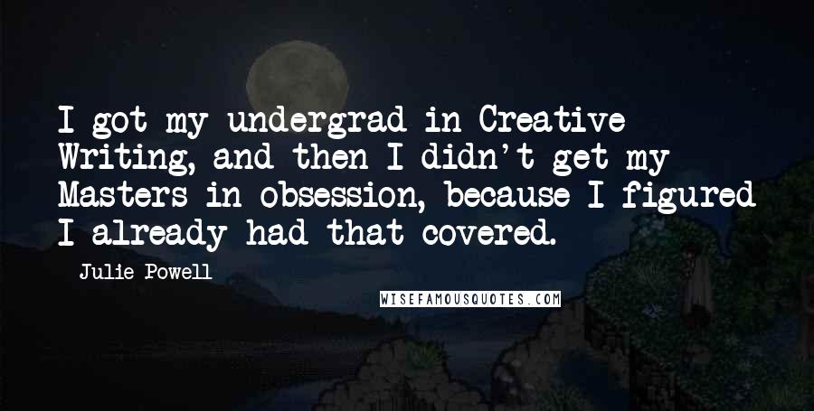 Julie Powell Quotes: I got my undergrad in Creative Writing, and then I didn't get my Masters in obsession, because I figured I already had that covered.