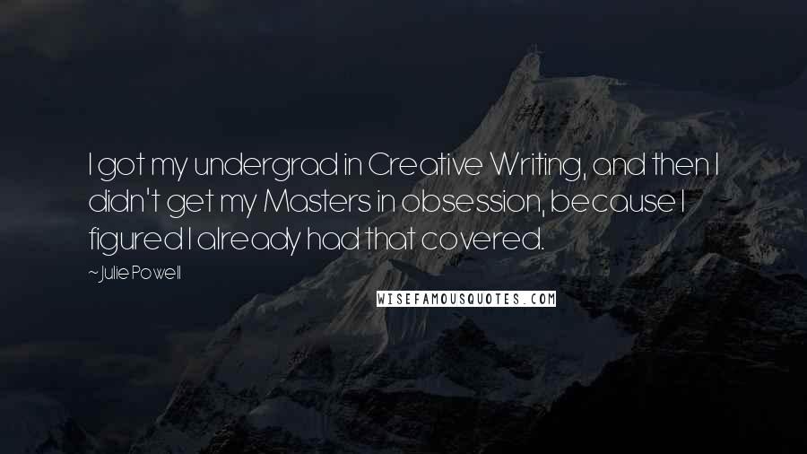 Julie Powell Quotes: I got my undergrad in Creative Writing, and then I didn't get my Masters in obsession, because I figured I already had that covered.