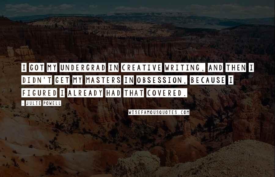 Julie Powell Quotes: I got my undergrad in Creative Writing, and then I didn't get my Masters in obsession, because I figured I already had that covered.