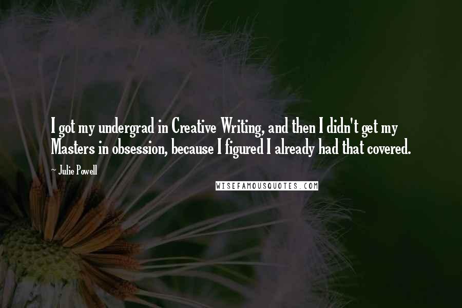 Julie Powell Quotes: I got my undergrad in Creative Writing, and then I didn't get my Masters in obsession, because I figured I already had that covered.