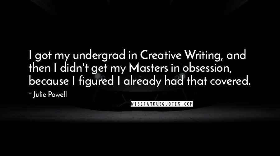 Julie Powell Quotes: I got my undergrad in Creative Writing, and then I didn't get my Masters in obsession, because I figured I already had that covered.