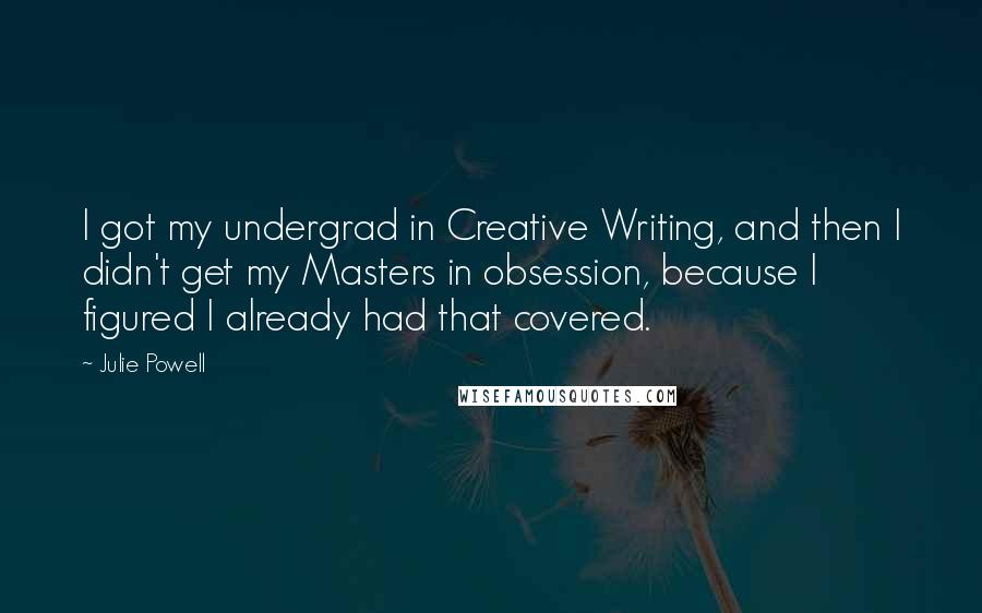 Julie Powell Quotes: I got my undergrad in Creative Writing, and then I didn't get my Masters in obsession, because I figured I already had that covered.