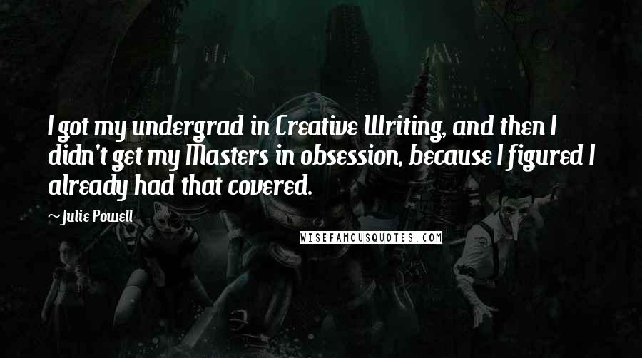 Julie Powell Quotes: I got my undergrad in Creative Writing, and then I didn't get my Masters in obsession, because I figured I already had that covered.