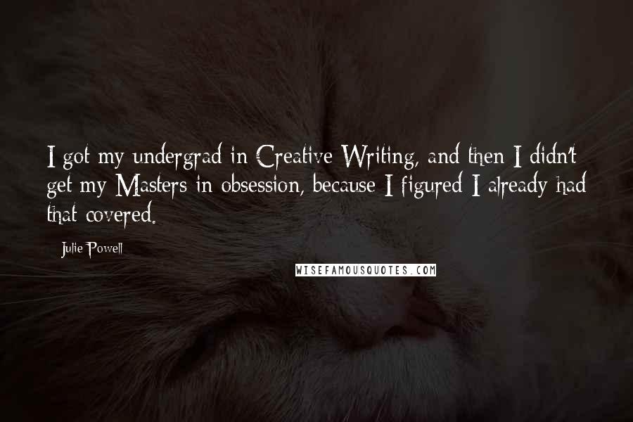 Julie Powell Quotes: I got my undergrad in Creative Writing, and then I didn't get my Masters in obsession, because I figured I already had that covered.